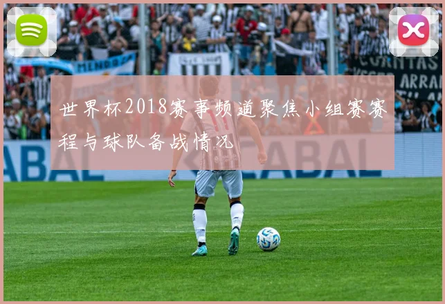 世界杯2018赛事频道聚焦小组赛赛程与球队备战情况