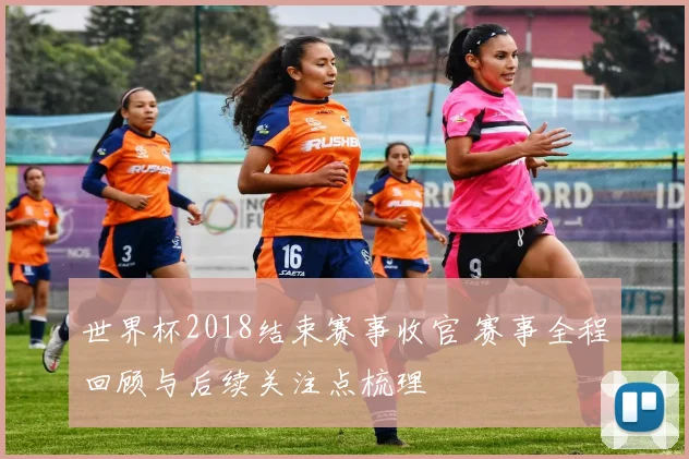 世界杯2018结束赛事收官 赛事全程回顾与后续关注点梳理
