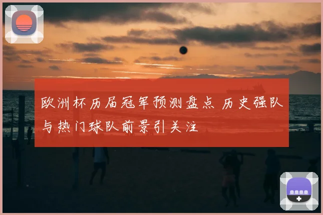 欧洲杯历届冠军预测盘点 历史强队与热门球队前景引关注