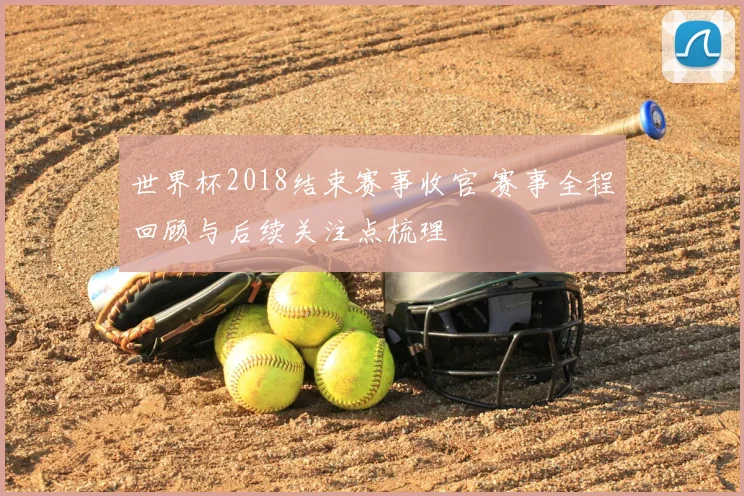 世界杯2018结束赛事收官 赛事全程回顾与后续关注点梳理