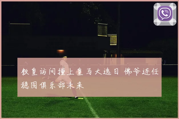 教皇访问撞上皇马大选日 佛爷连任稳固俱乐部未来