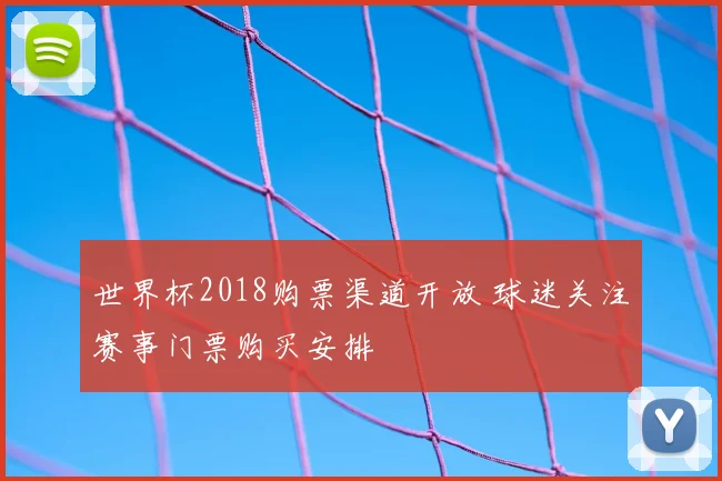 世界杯2018购票渠道开放 球迷关注赛事门票购买安排