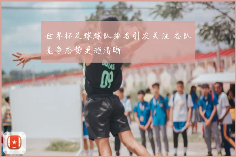 世界杯足球球队排名引发关注 各队竞争态势更趋清晰