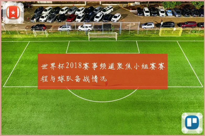 世界杯2018赛事频道聚焦小组赛赛程与球队备战情况