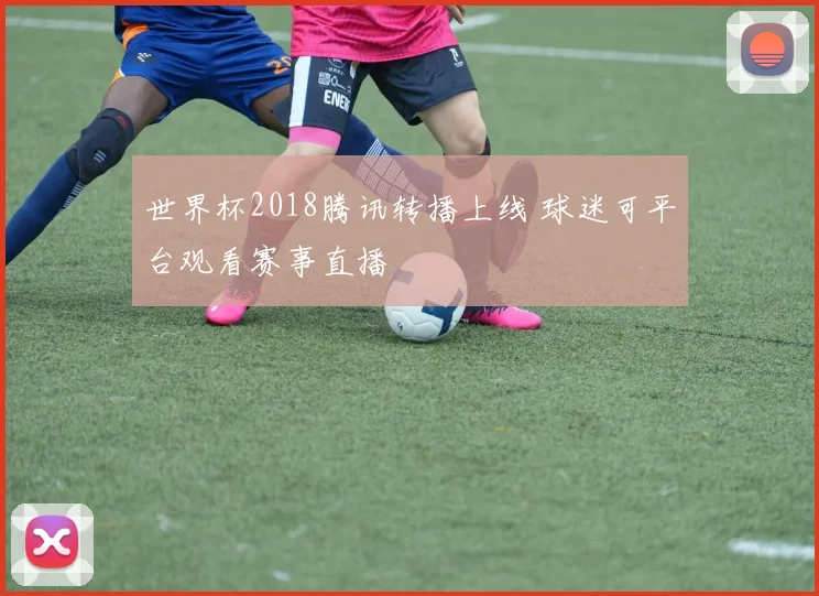 世界杯2018腾讯转播上线 球迷可平台观看赛事直播