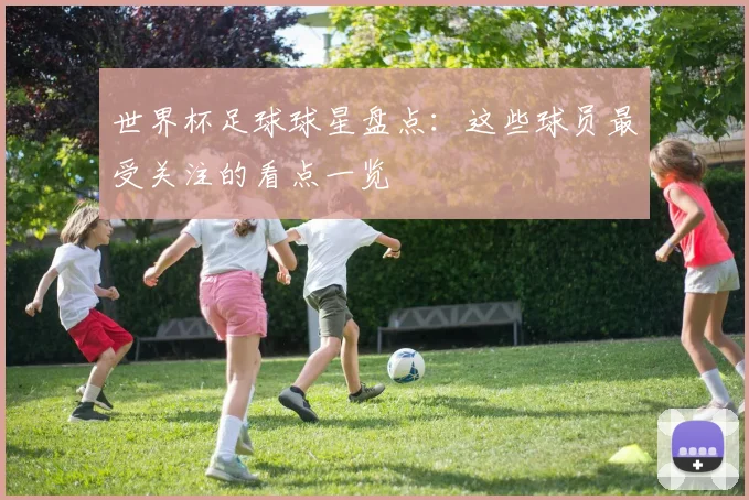 世界杯足球球星盘点:这些球员最受关注的看点一览